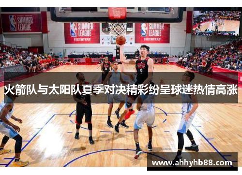 火箭队与太阳队夏季对决精彩纷呈球迷热情高涨