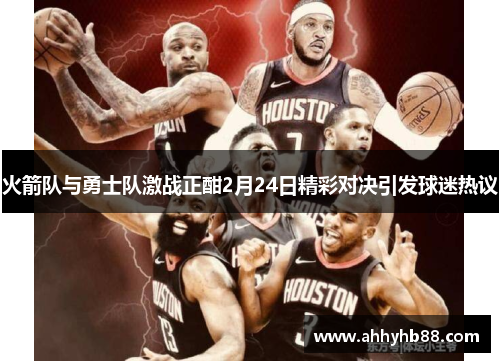 火箭队与勇士队激战正酣2月24日精彩对决引发球迷热议