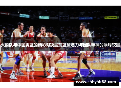 火箭队与中国男篮的精彩对决展现篮球魅力与团队精神的巅峰较量