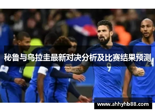 秘鲁与乌拉圭最新对决分析及比赛结果预测