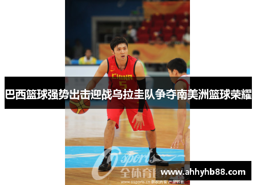 巴西篮球强势出击迎战乌拉圭队争夺南美洲篮球荣耀