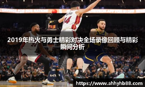 2019年热火与勇士精彩对决全场录像回顾与精彩瞬间分析