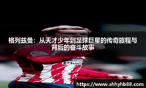 格列兹曼：从天才少年到足球巨星的传奇旅程与背后的奋斗故事