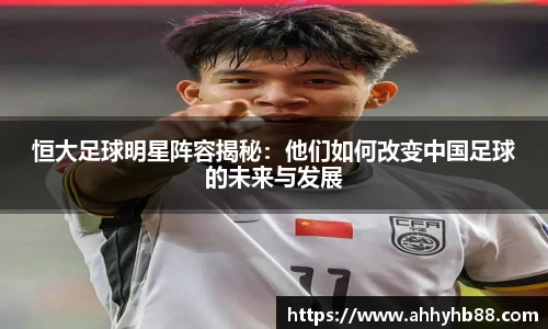 恒大足球明星阵容揭秘：他们如何改变中国足球的未来与发展