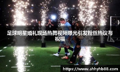 足球明星婚礼现场热舞视频曝光引发粉丝热议与祝福