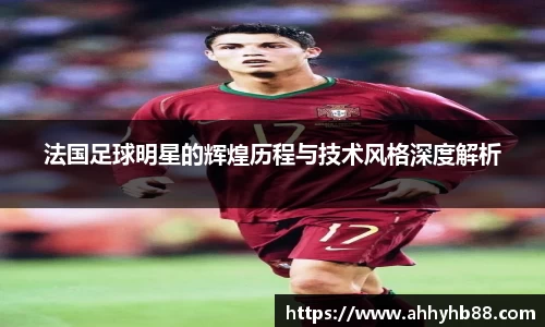 法国足球明星的辉煌历程与技术风格深度解析