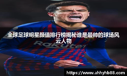 全球足球明星颜值排行榜揭秘谁是最帅的球场风云人物