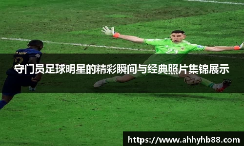 守门员足球明星的精彩瞬间与经典照片集锦展示