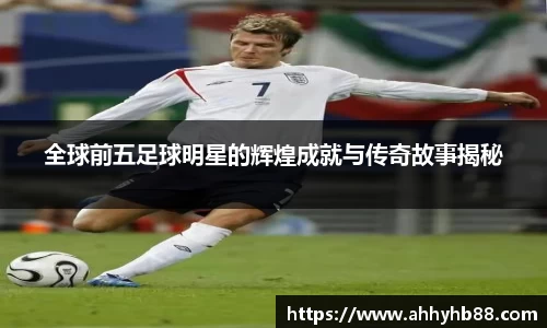 全球前五足球明星的辉煌成就与传奇故事揭秘